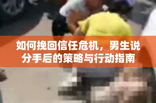 如何挽回信任危机，男生说分手后的策略与行动指南