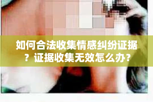 如何合法收集情感纠纷证据？证据收集无效怎么办？
