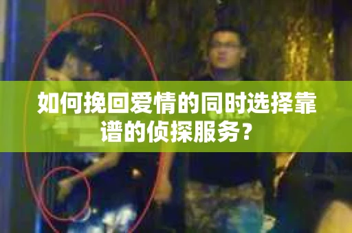 如何挽回爱情的同时选择靠谱的侦探服务？