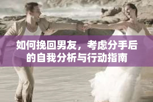 如何挽回男友，考虑分手后的自我分析与行动指南