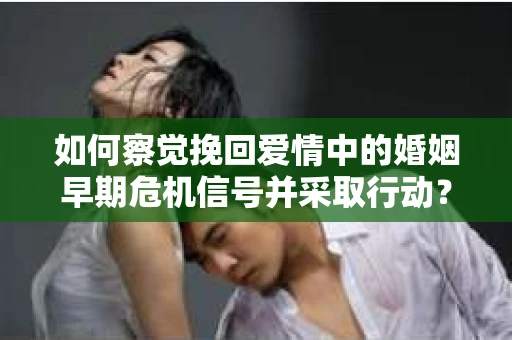 如何察觉挽回爱情中的婚姻早期危机信号并采取行动？