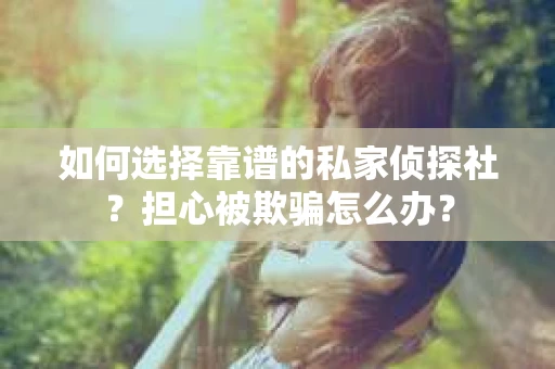 如何选择靠谱的私家侦探社？担心被欺骗怎么办？