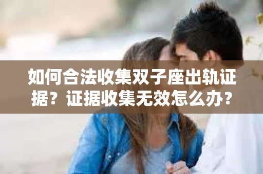 如何合法收集双子座出轨证据？证据收集无效怎么办？