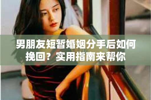 男朋友短暂婚姻分手后如何挽回？实用指南来帮你