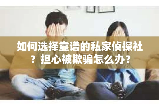 如何选择靠谱的私家侦探社？担心被欺骗怎么办？