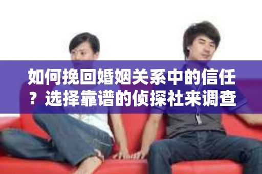 如何挽回婚姻关系中的信任？选择靠谱的侦探社来调查双方出轨怎么办？