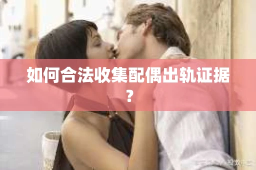 如何合法收集配偶出轨证据？