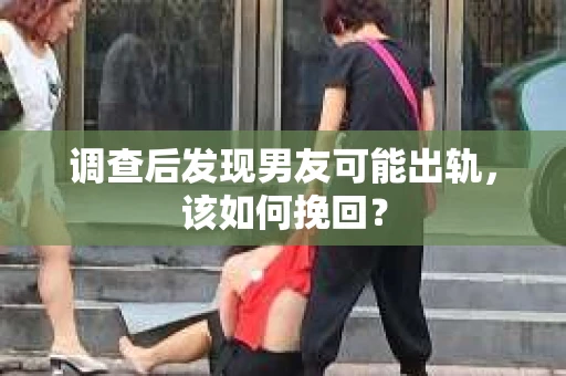 调查后发现男友可能出轨，该如何挽回？