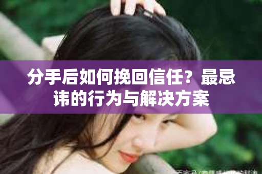 分手后如何挽回信任？最忌讳的行为与解决方案