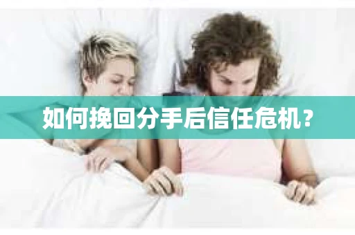 如何挽回分手后信任危机？