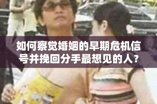 如何察觉婚姻的早期危机信号并挽回分手最想见的人? 如何察觉婚姻的早期危机信号并挽回分手最想见的人?