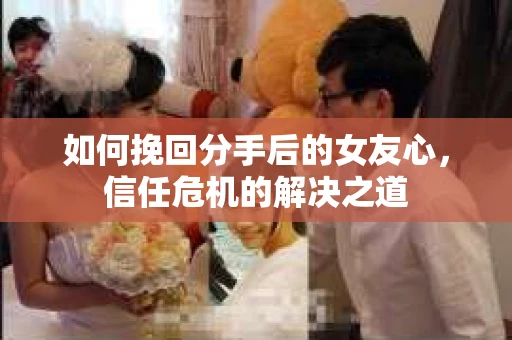如何挽回分手后的女友心，信任危机的解决之道