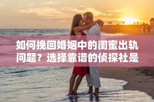 如何挽回婚姻中的闺蜜出轨问题？选择靠谱的侦探社是关键