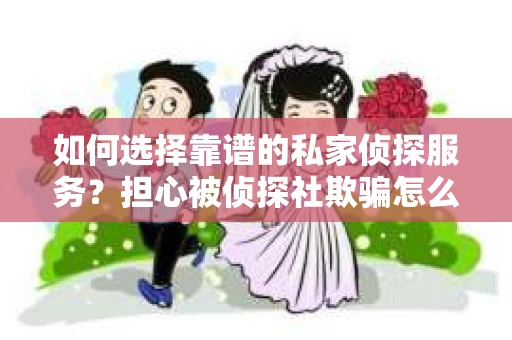 如何选择靠谱的私家侦探服务？担心被侦探社欺骗怎么办？