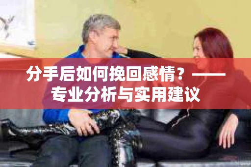 分手后如何挽回感情？——专业分析与实用建议