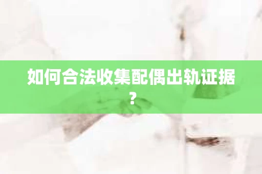 如何合法收集配偶出轨证据？