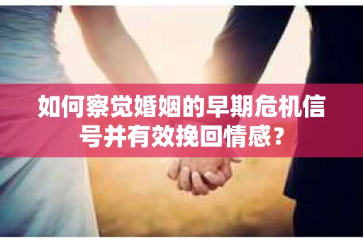 如何察觉婚姻的早期危机信号并有效挽回情感？