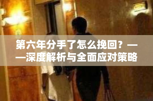 第六年分手了怎么挽回？——深度解析与全面应对策略