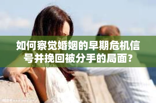 如何察觉婚姻的早期危机信号并挽回被分手的局面？