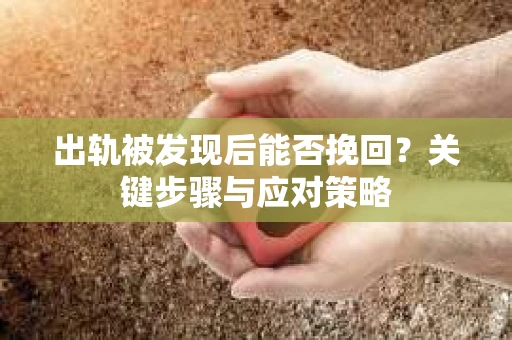 出轨被发现后能否挽回？关键步骤与应对策略