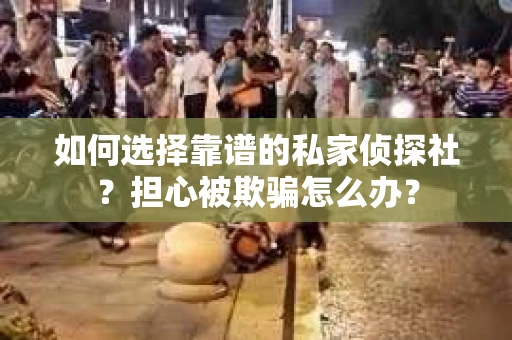 如何选择靠谱的私家侦探社？担心被欺骗怎么办？