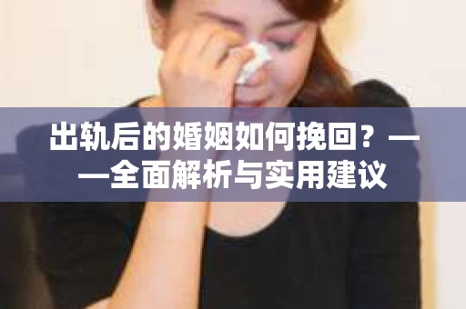出轨后的婚姻如何挽回？——全面解析与实用建议