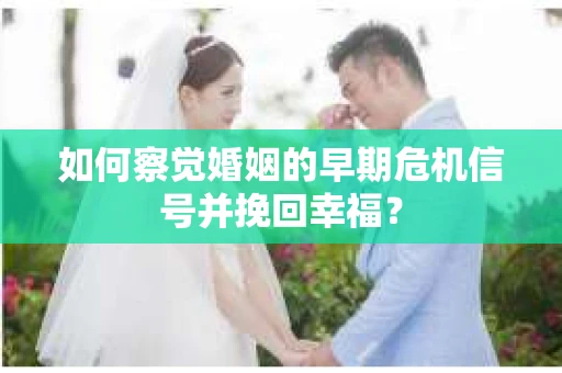 如何察觉婚姻的早期危机信号并挽回幸福？