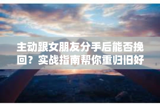 主动跟女朋友分手后能否挽回？实战指南帮你重归旧好