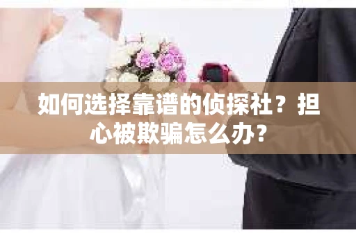 如何选择靠谱的侦探社？担心被欺骗怎么办？