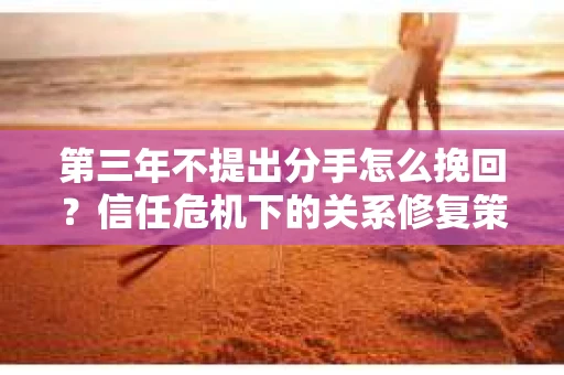 第三年不提出分手怎么挽回？信任危机下的关系修复策略