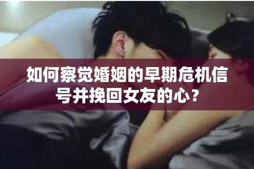 如何察觉婚姻的早期危机信号并挽回女友的心？