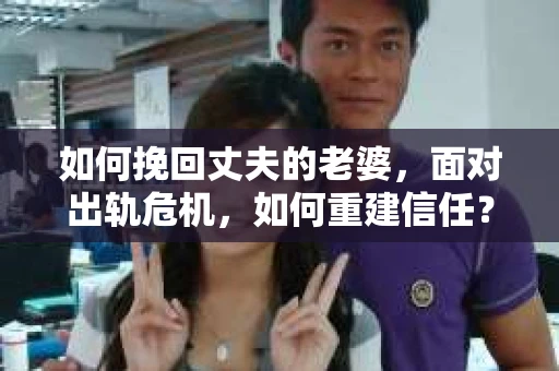 如何挽回丈夫的老婆，面对出轨危机，如何重建信任？