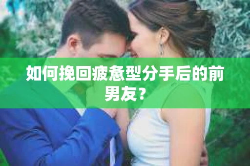 如何挽回疲惫型分手后的前男友？
