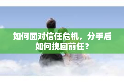 如何面对信任危机，分手后如何挽回前任？