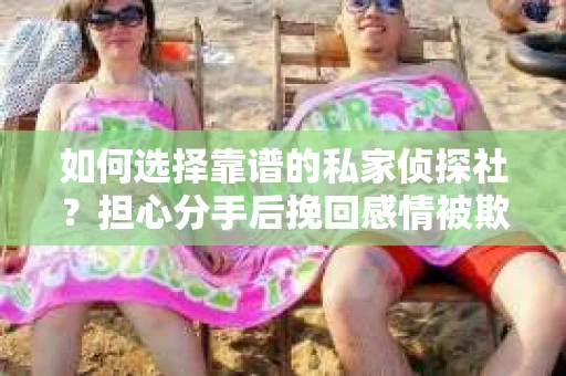 如何选择靠谱的私家侦探社？担心分手后挽回感情被欺骗怎么办？