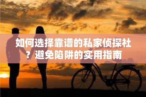 如何选择靠谱的私家侦探社？避免陷阱的实用指南