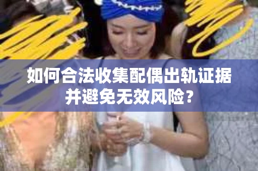 如何合法收集配偶出轨证据并避免无效风险？