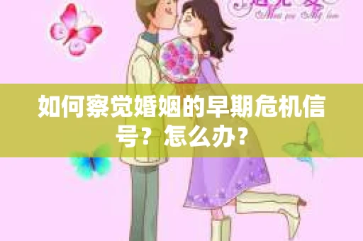 如何察觉婚姻的早期危机信号？怎么办？