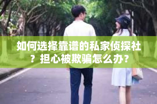 如何选择靠谱的私家侦探社？担心被欺骗怎么办？