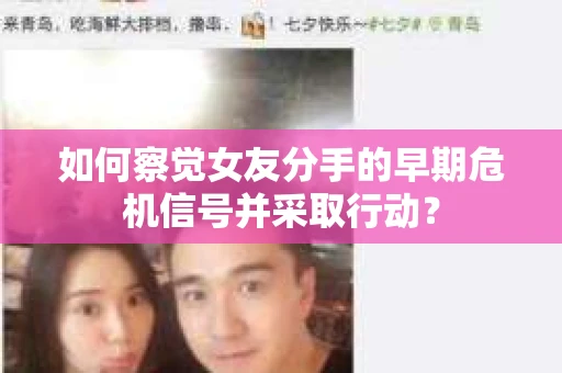如何察觉女友分手的早期危机信号并采取行动？