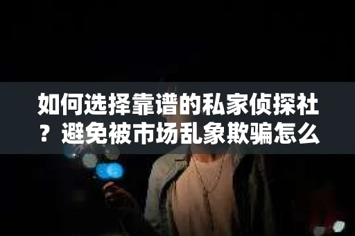 如何选择靠谱的私家侦探社？避免被市场乱象欺骗怎么办？