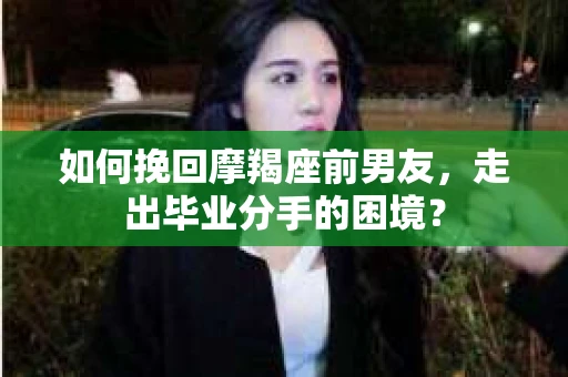 如何挽回摩羯座前男友，走出毕业分手的困境？