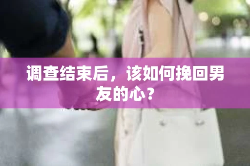 调查结束后，该如何挽回男友的心？