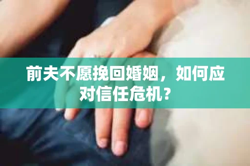 前夫不愿挽回婚姻,如何应对信任危机? 前夫不愿挽回婚姻,如何应对信任危机?