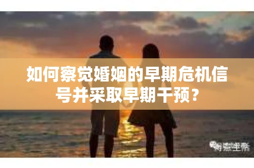 如何察觉婚姻的早期危机信号并采取早期干预？