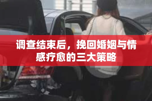 调查结束后，挽回婚姻与情感疗愈的三大策略
