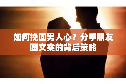 如何挽回男人心？分手朋友圈文案的背后策略
