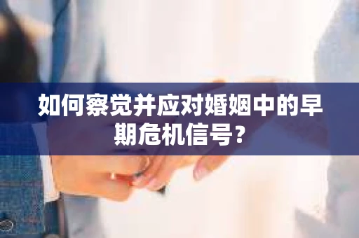 如何察觉并应对婚姻中的早期危机信号？