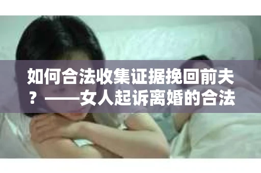 如何合法收集证据挽回前夫？——女人起诉离婚的合法取证策略