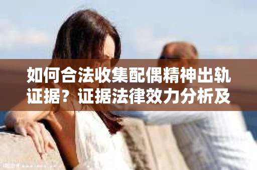如何合法收集配偶精神出轨证据？证据法律效力分析及合法取证方法